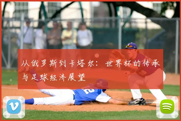 从俄罗斯到卡塔尔:世界杯的传承与足球经济展望