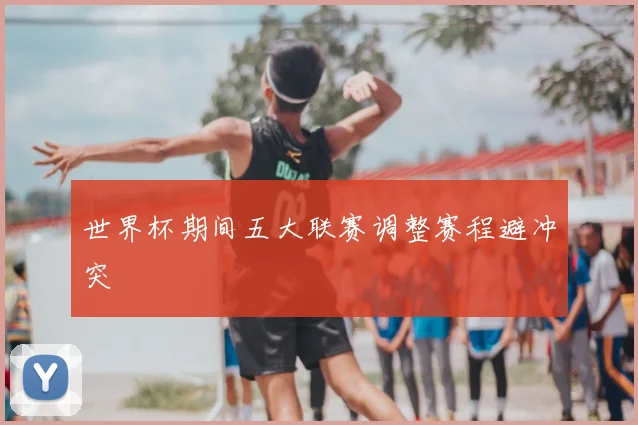世界杯期间五大联赛调整赛程避冲突