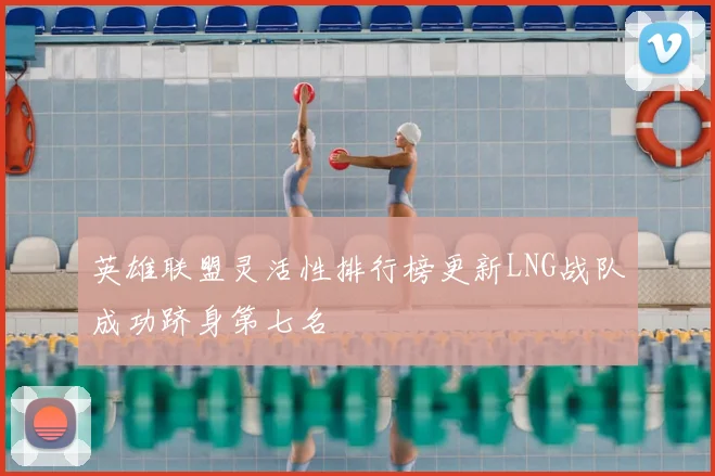 英雄联盟灵活性排行榜更新LNG战队成功跻身第七名