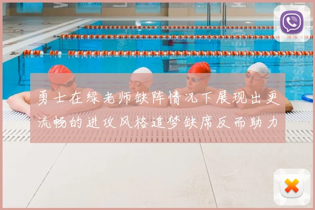勇士在绿老师缺阵情况下展现出更流畅的进攻风格追梦缺席反而助力球队表现提升