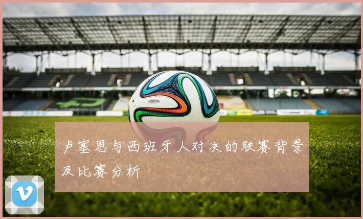 卢塞恩与西班牙人对决的联赛背景及比赛分析
