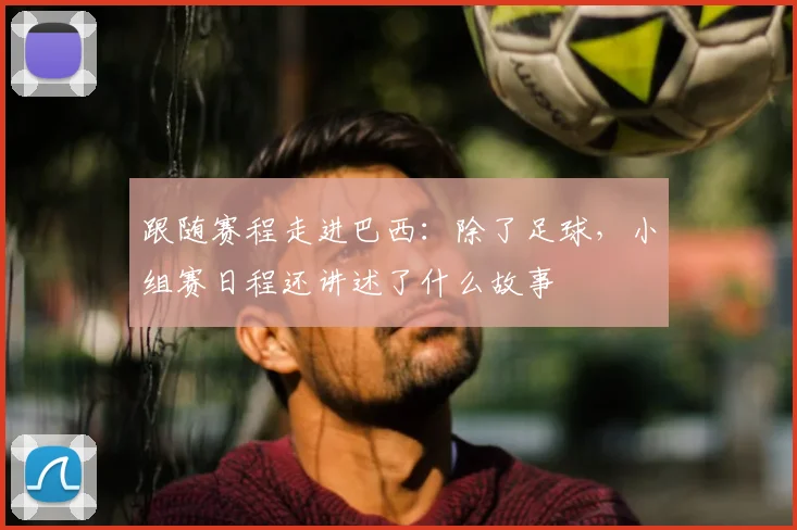 跟随赛程走进巴西:除了足球,小组赛日程还讲述了什么故事