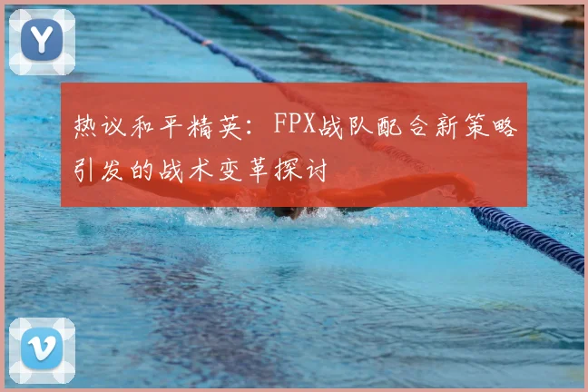 热议和平精英：FPX战队配合新策略引发的战术变革探讨
