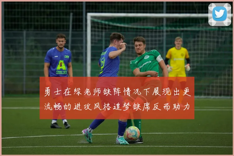 勇士在绿老师缺阵情况下展现出更流畅的进攻风格追梦缺席反而助力球队表现提升
