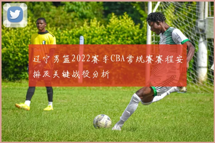 辽宁男篮2022赛季CBA常规赛赛程安排及关键战役分析