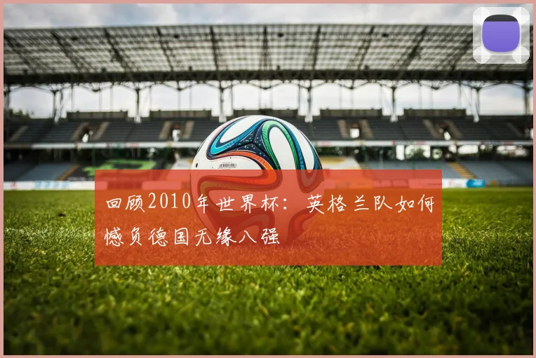 回顾2010年世界杯：英格兰队如何憾负德国无缘八强