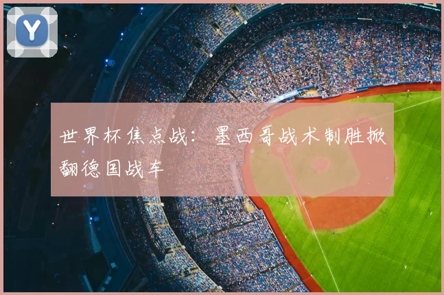 世界杯焦点战:墨西哥战术制胜掀翻德国战车