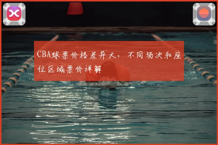 CBA球票价格差异大，不同场次和座位区域票价详解