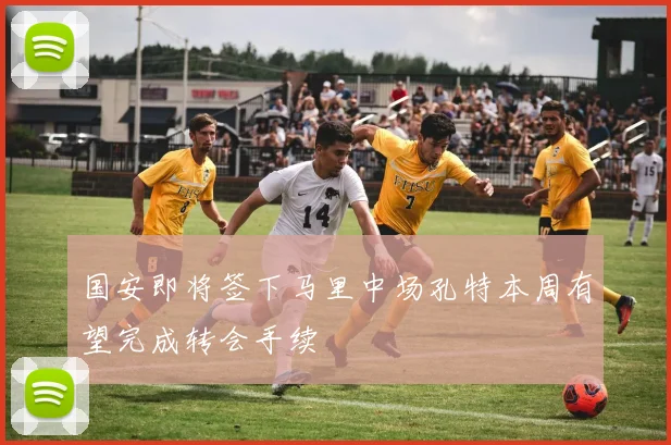 国安即将签下马里中场孔特本周有望完成转会手续