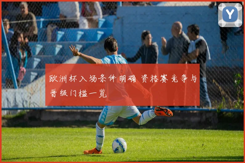 欧洲杯入场条件明确 资格赛竞争与晋级门槛一览