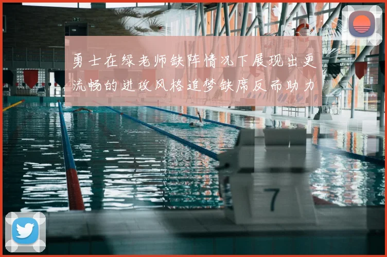 勇士在绿老师缺阵情况下展现出更流畅的进攻风格追梦缺席反而助力球队表现提升