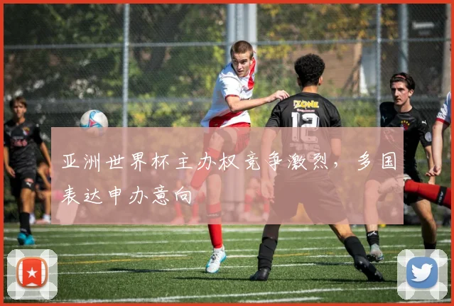 亚洲世界杯主办权竞争激烈，多国表达申办意向