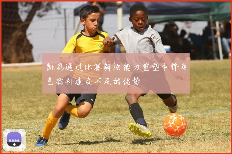 凯恩通过比赛解读能力重塑中锋角色弥补速度不足的优势