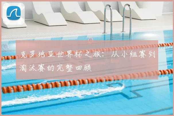 克罗地亚世界杯之旅：从小组赛到淘汰赛的完整回顾