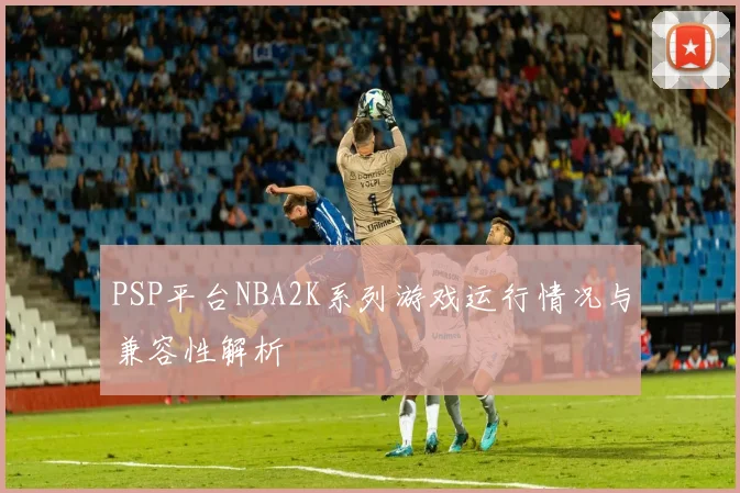 PSP平台NBA2K系列游戏运行情况与兼容性解析