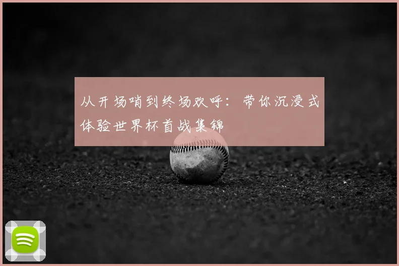 从开场哨到终场欢呼：带你沉浸式体验世界杯首战集锦