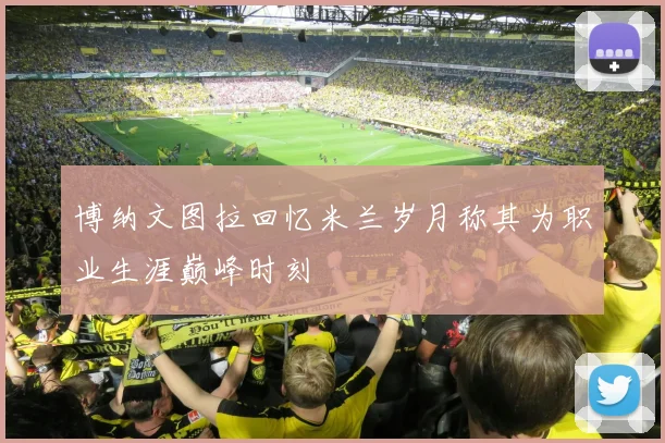 博纳文图拉回忆米兰岁月称其为职业生涯巅峰时刻