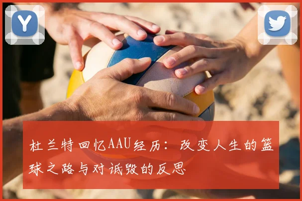 杜兰特回忆AAU经历:改变人生的篮球之路与对诋毁的反思