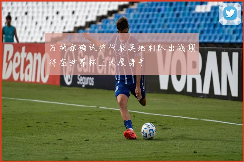 万纳尔确认将代表奥地利队出战期待在世界杯上大展身手