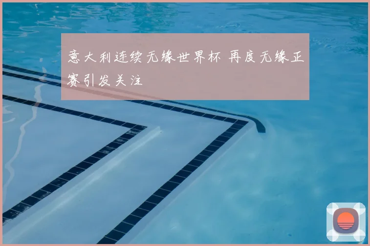 意大利连续无缘世界杯 再度无缘正赛引发关注