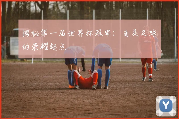 揭秘第一届世界杯冠军:南美足球的荣耀起点