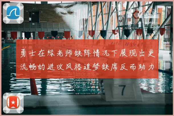 勇士在绿老师缺阵情况下展现出更流畅的进攻风格追梦缺席反而助力球队表现提升