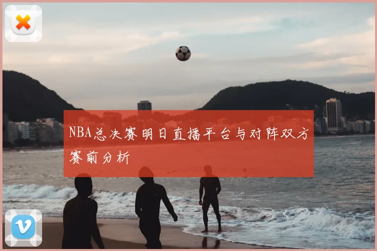 NBA总决赛明日直播平台与对阵双方赛前分析