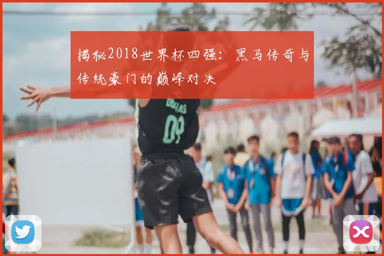 揭秘2018世界杯四强：黑马传奇与传统豪门的巅峰对决