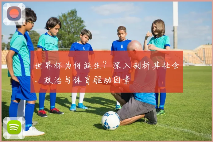 世界杯为何诞生?深入剖析其社会、政治与体育驱动因素