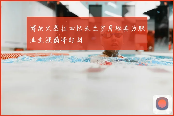 博纳文图拉回忆米兰岁月称其为职业生涯巅峰时刻