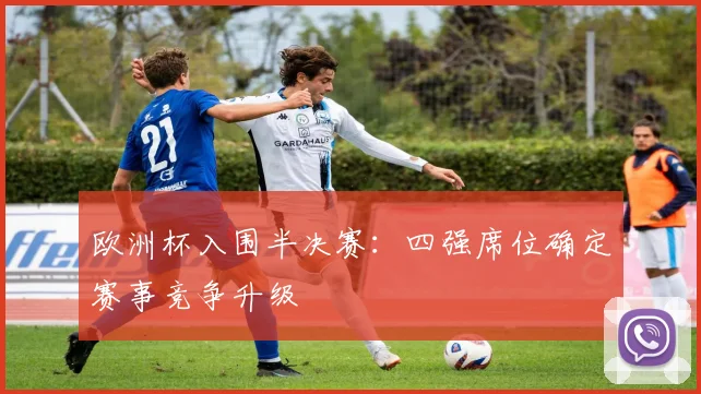 欧洲杯入围半决赛:四强席位确定赛事竞争升级