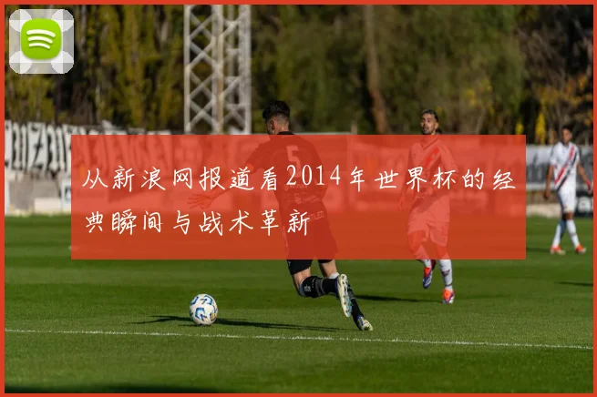 从新浪网报道看2014年世界杯的经典瞬间与战术革新