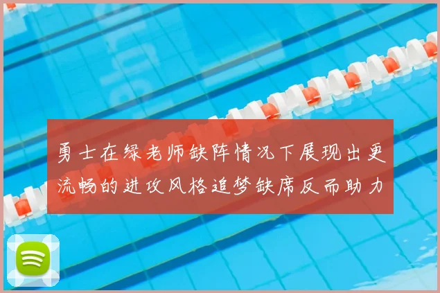 勇士在绿老师缺阵情况下展现出更流畅的进攻风格追梦缺席反而助力球队表现提升