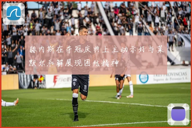 赫内斯在夺冠庆典上主动示好与莱默尔和解展现团结精神