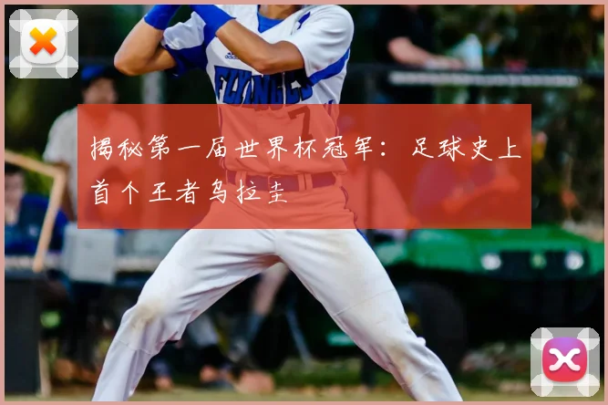揭秘第一届世界杯冠军:足球史上首个王者乌拉圭