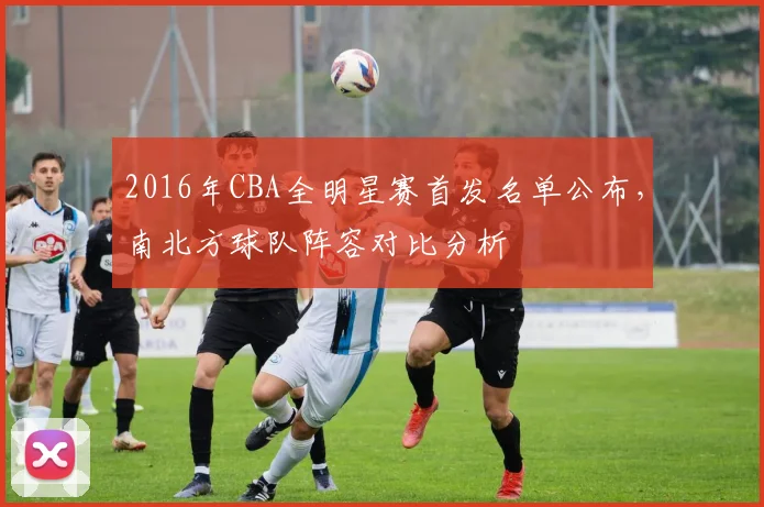 2016年CBA全明星赛首发名单公布,南北方球队阵容对比分析