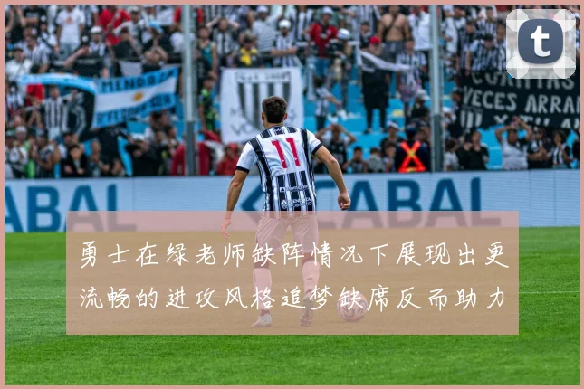 勇士在绿老师缺阵情况下展现出更流畅的进攻风格追梦缺席反而助力球队表现提升