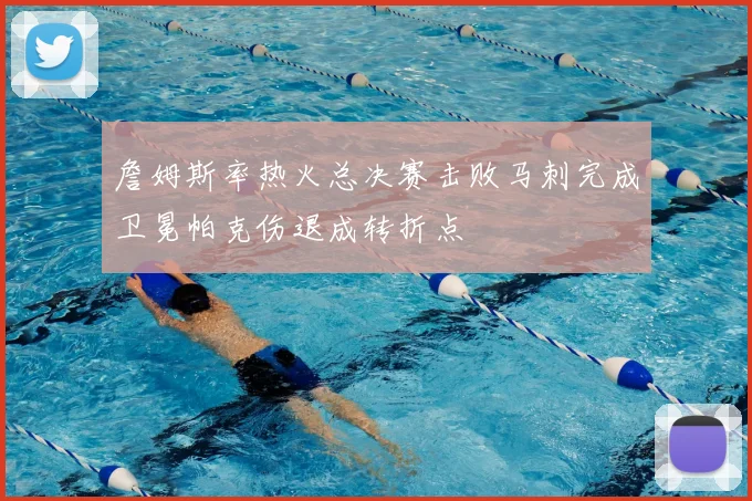 詹姆斯率热火总决赛击败马刺完成卫冕帕克伤退成转折点