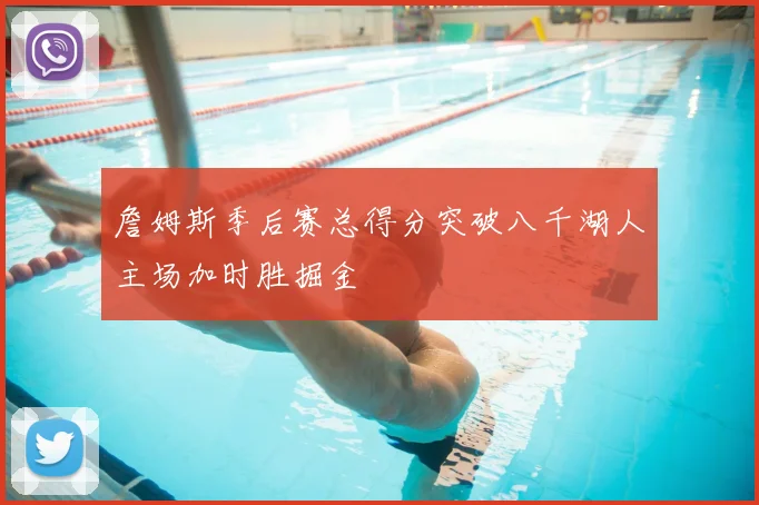 詹姆斯季后赛总得分突破八千湖人主场加时胜掘金
