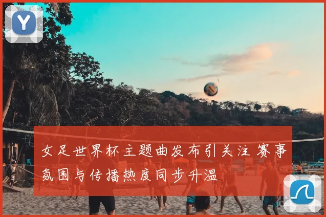 女足世界杯主题曲发布引关注 赛事氛围与传播热度同步升温