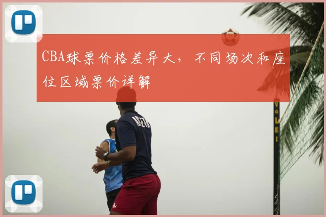 CBA球票价格差异大，不同场次和座位区域票价详解