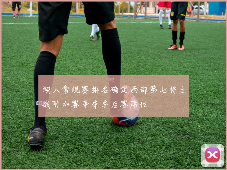 湖人常规赛排名确定西部第七将出战附加赛争夺季后赛席位