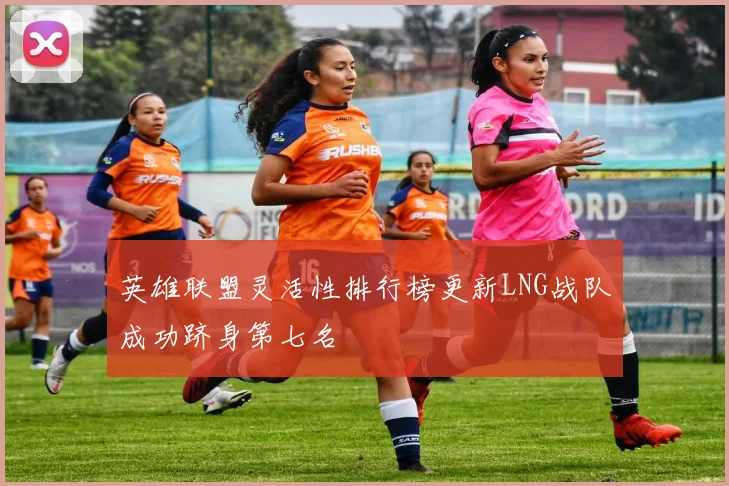 英雄联盟灵活性排行榜更新LNG战队成功跻身第七名