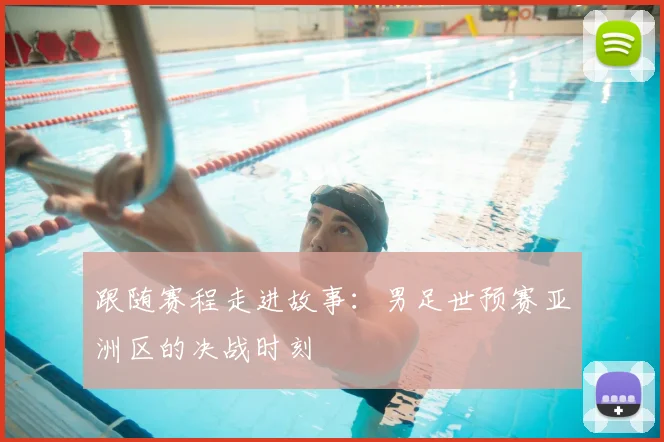 跟随赛程走进故事:男足世预赛亚洲区的决战时刻