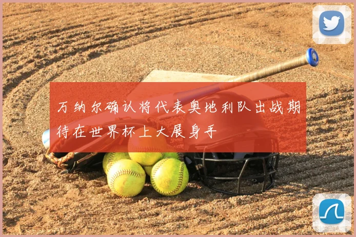万纳尔确认将代表奥地利队出战期待在世界杯上大展身手