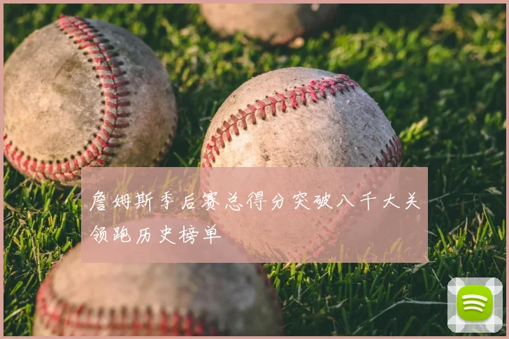 詹姆斯季后赛总得分突破八千大关领跑历史榜单