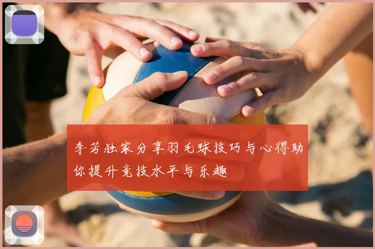 李芳独家分享羽毛球技巧与心得助你提升竞技水平与乐趣