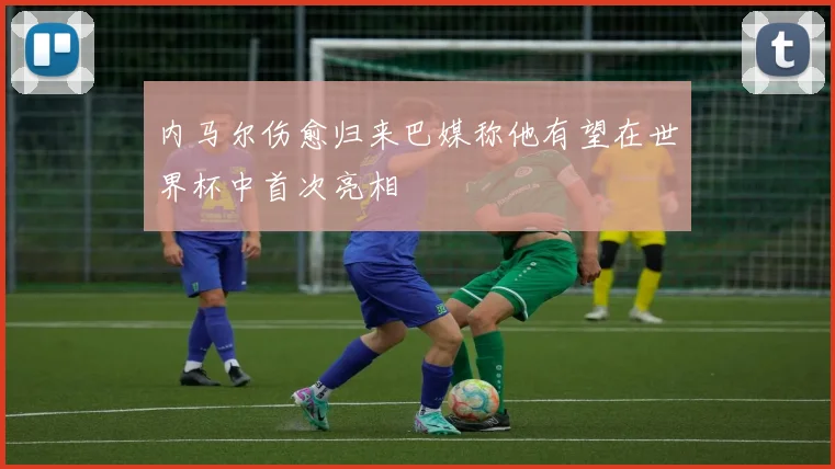 内马尔伤愈归来巴媒称他有望在世界杯中首次亮相