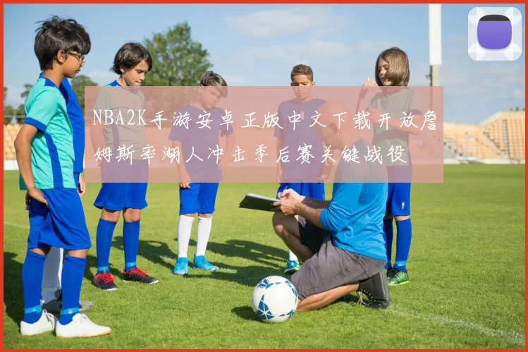 NBA2K手游安卓正版中文下载开放詹姆斯率湖人冲击季后赛关键战役
