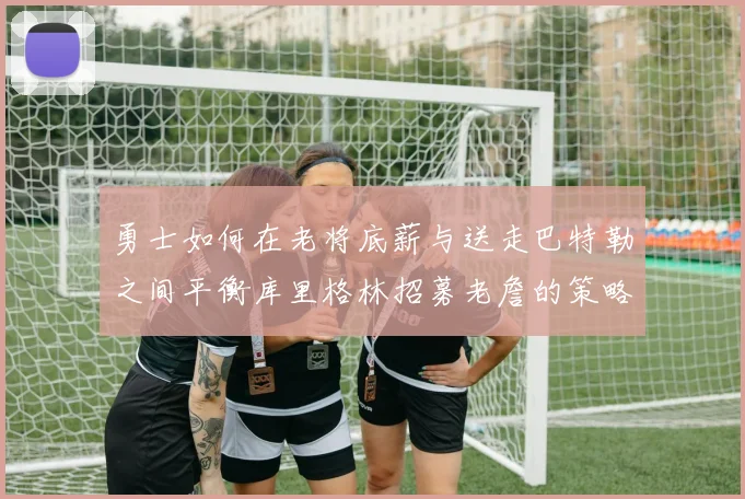勇士如何在老将底薪与送走巴特勒之间平衡库里格林招募老詹的策略